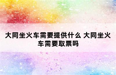 大同坐火车需要提供什么 大同坐火车需要取票吗